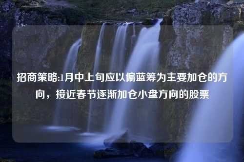 招商策略:1月中上旬应以偏蓝筹为主要加仓的方向，接近春节逐渐加仓小盘方向的股票