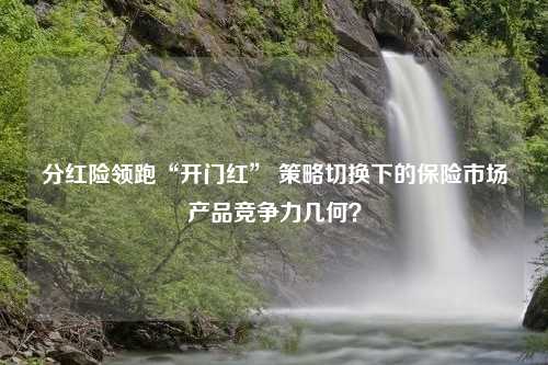 分红险领跑“开门红” 策略切换下的保险市场产品竞争力几何？