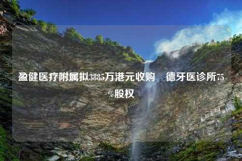 盈健医疗附属拟3885万港元收购祐德牙医诊所75%股权