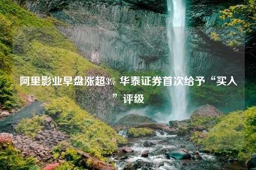 阿里影业早盘涨超3% 华泰证券首次给予“买入”评级