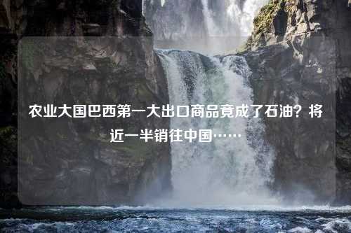 农业大国巴西第一大出口商品竟成了石油？将近一半销往中国……