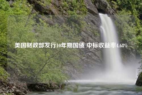 美国财政部发行10年期国债 中标收益率4.68%