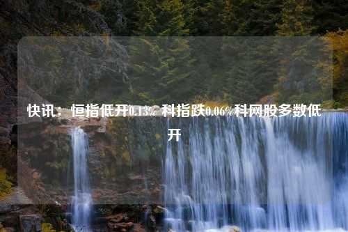 快讯：恒指低开0.13% 科指跌0.06%科网股多数低开