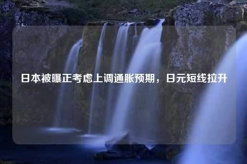 日本被曝正考虑上调通胀预期，日元短线拉升