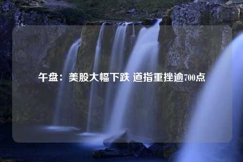 午盘：美股大幅下跌 道指重挫逾700点