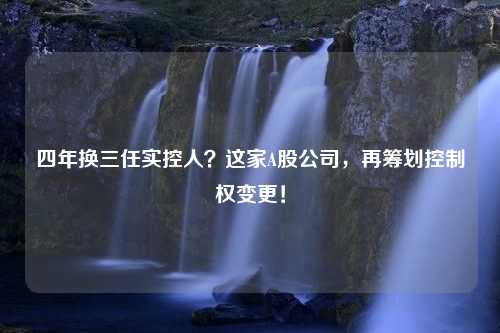 四年换三任实控人？这家A股公司，再筹划控制权变更！