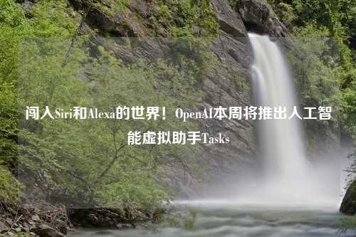 闯入Siri和Alexa的世界！OpenAI本周将推出人工智能虚拟助手Tasks