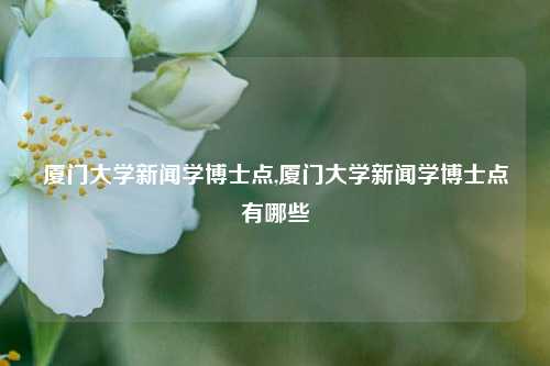 厦门大学新闻学博士点,厦门大学新闻学博士点有哪些