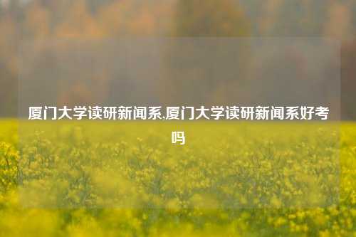 厦门大学读研新闻系,厦门大学读研新闻系好考吗