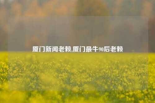 厦门新闻老赖,厦门最牛90后老赖