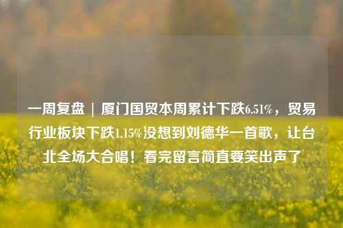 一周复盘 | 厦门国贸本周累计下跌6.51%，贸易行业板块下跌1.15%没想到刘德华一首歌，让台北全场大合唱！看完留言简直要笑出声了