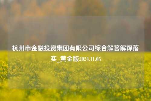 杭州市金融投资集团有限公司综合解答解释落实_黄金版2024.11.05