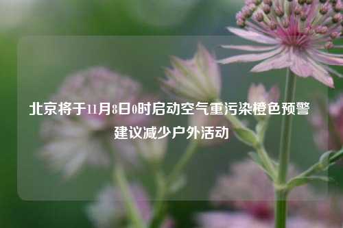 北京将于11月8日0时启动空气重污染橙色预警 建议减少户外活动