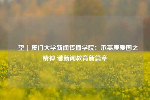 瞭望 | 厦门大学新闻传播学院：承嘉庚爱国之精神 谱新闻教育新篇章