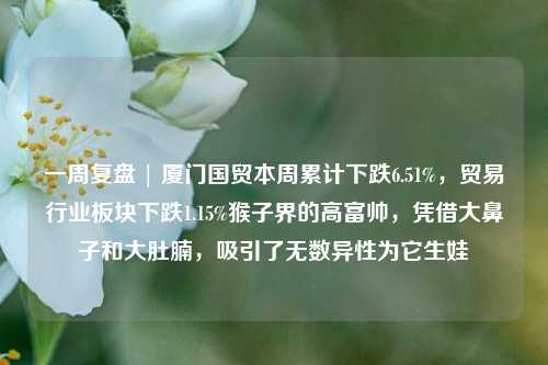 一周复盘 | 厦门国贸本周累计下跌6.51%，贸易行业板块下跌1.15%猴子界的高富帅，凭借大鼻子和大肚腩，吸引了无数异性为它生娃