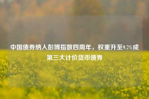 中国债券纳入彭博指数四周年，权重升至9.7%成第三大计价货币债券