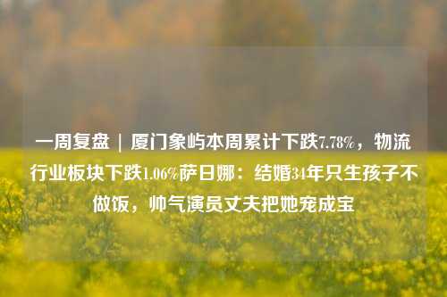 一周复盘 | 厦门象屿本周累计下跌7.78%，物流行业板块下跌1.06%萨日娜：结婚34年只生孩子不做饭，帅气演员丈夫把她宠成宝