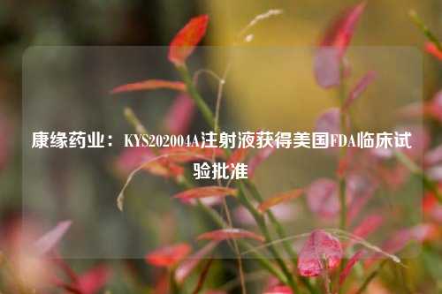 康缘药业：KYS202004A注射液获得美国FDA临床试验批准