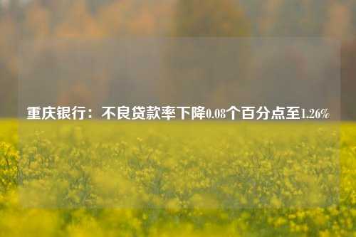 重庆银行：不良贷款率下降0.08个百分点至1.26%