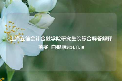 上海立信会计金融学院研究生院综合解答解释落实_白银版2024.11.10