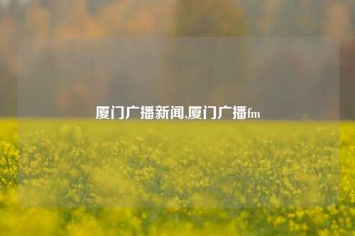 厦门广播新闻,厦门广播fm