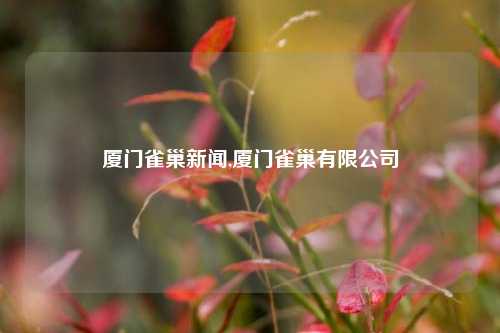 厦门雀巢新闻,厦门雀巢有限公司