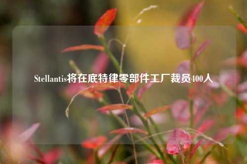 Stellantis将在底特律零部件工厂裁员400人