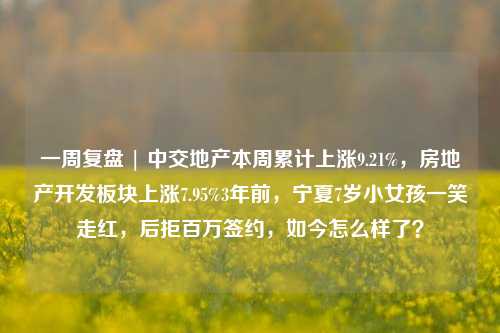 一周复盘 | 中交地产本周累计上涨9.21%，房地产开发板块上涨7.95%3年前，宁夏7岁小女孩一笑走红，后拒百万签约，如今怎么样了？