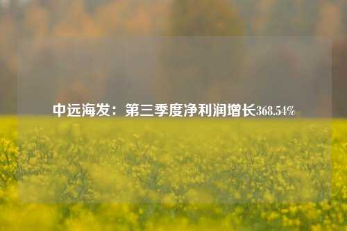 中远海发：第三季度净利润增长368.54%