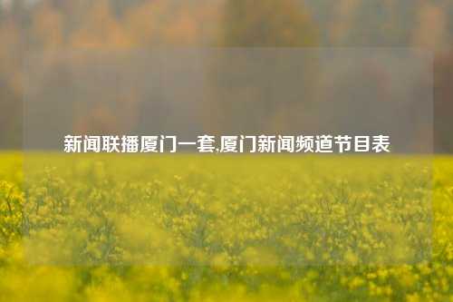 新闻联播厦门一套,厦门新闻频道节目表