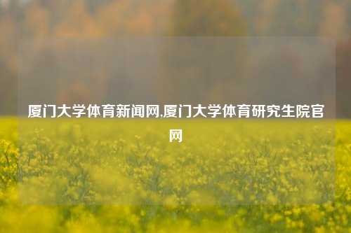 厦门大学体育新闻网,厦门大学体育研究生院官网