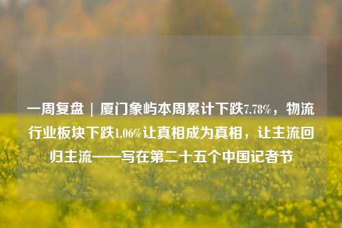 一周复盘 | 厦门象屿本周累计下跌7.78%，物流行业板块下跌1.06%让真相成为真相，让主流回归主流——写在第二十五个中国记者节