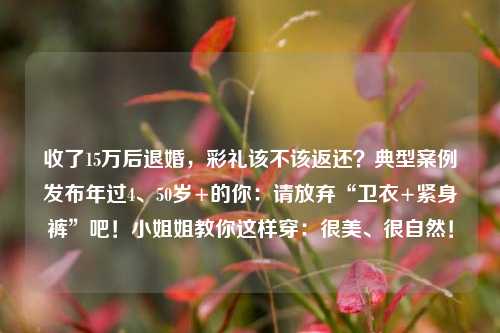 收了15万后退婚，彩礼该不该返还？典型案例发布年过4、50岁+的你：请放弃“卫衣+紧身裤”吧！小姐姐教你这样穿：很美、很自然！