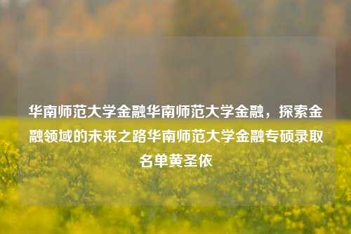 华南师范大学金融华南师范大学金融，探索金融领域的未来之路华南师范大学金融专硕录取名单黄圣依