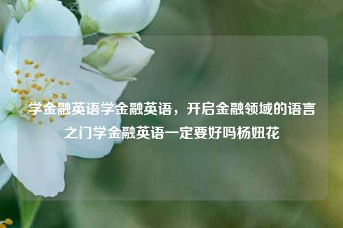 学金融英语学金融英语，开启金融领域的语言之门学金融英语一定要好吗杨妞花