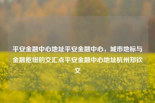 平安金融中心地址平安金融中心，城市地标与金融枢纽的交汇点平安金融中心地址杭州郑钦文