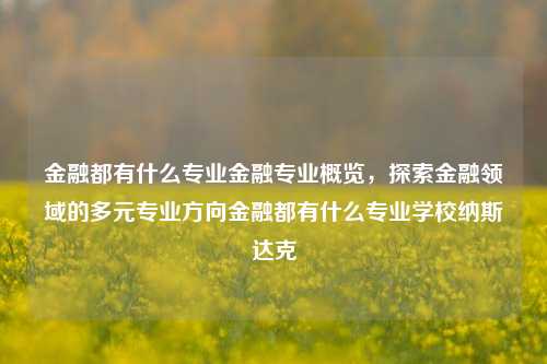 金融都有什么专业金融专业概览，探索金融领域的多元专业方向金融都有什么专业学校纳斯达克