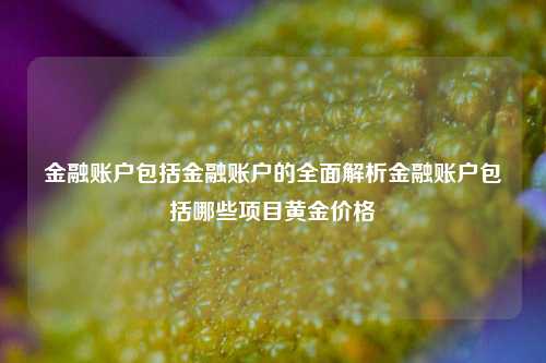 金融账户包括金融账户的全面解析金融账户包括哪些项目黄金价格