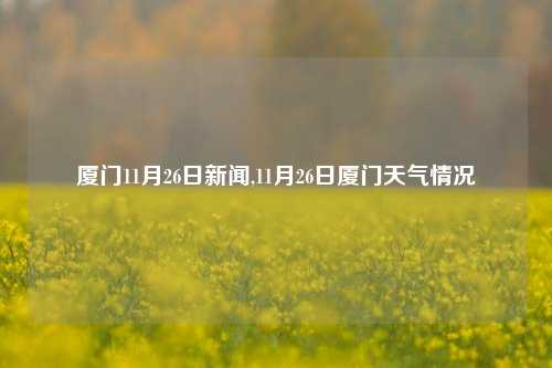 厦门11月26日新闻,11月26日厦门天气情况