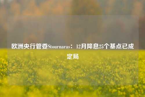 欧洲央行管委Stournaras：12月降息25个基点已成定局