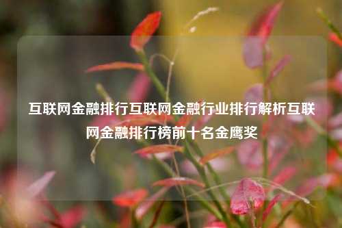 互联网金融排行互联网金融行业排行解析互联网金融排行榜前十名金鹰奖