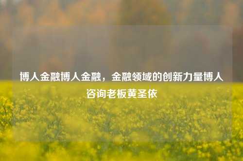 博人金融博人金融，金融领域的创新力量博人咨询老板黄圣依