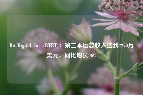 Bit Digital, Inc. (BTBT)：第三季度总收入达到2270万美元，同比增长96%