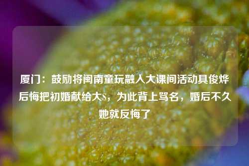 厦门：鼓励将闽南童玩融入大课间活动具俊烨后悔把初婚献给大S，为此背上骂名，婚后不久她就反悔了