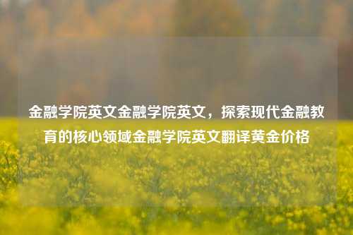 金融学院英文金融学院英文，探索现代金融教育的核心领域金融学院英文翻译黄金价格