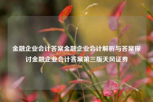 金融企业会计答案金融企业会计解析与答案探讨金融企业会计答案第三版天风证券