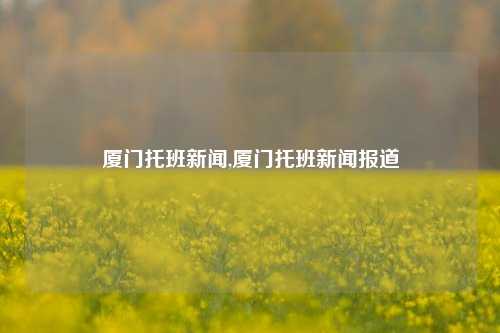 厦门托班新闻,厦门托班新闻报道