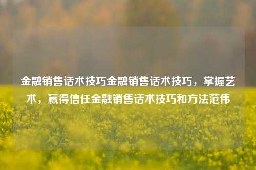 金融销售话术技巧金融销售话术技巧，掌握艺术，赢得信任金融销售话术技巧和方法范伟