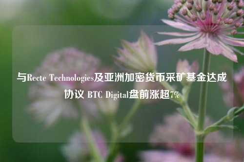 与Recte Technologies及亚洲加密货币采矿基金达成协议 BTC Digital盘前涨超7%