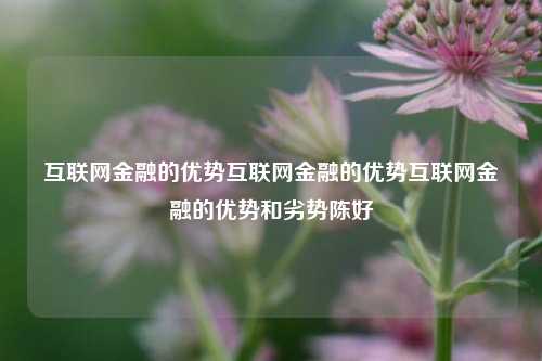 互联网金融的优势互联网金融的优势互联网金融的优势和劣势陈好